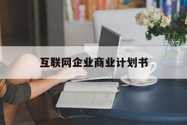 保定市互联网企业商业计划书(互联网行业商业计划书侧重点)