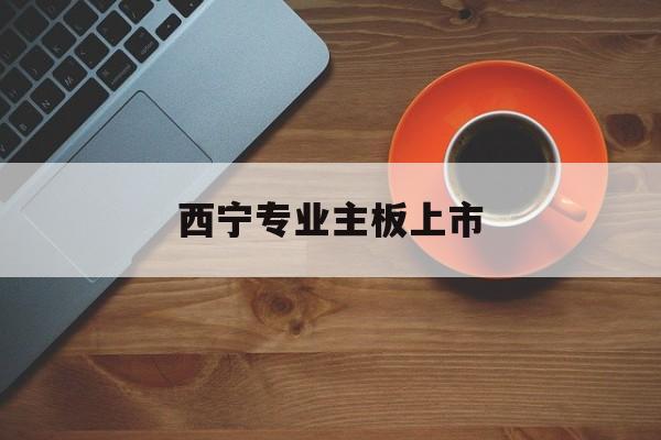 保定市西宁专业主板上市(西宁有什么上市公司)