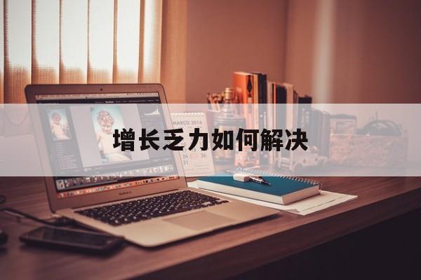 保定市增长乏力如何解决(增长乏力是下降的意思吗)