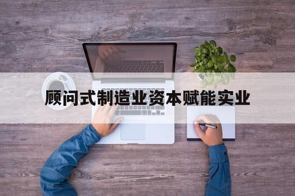 保定市关于顾问式制造业资本赋能实业的信息