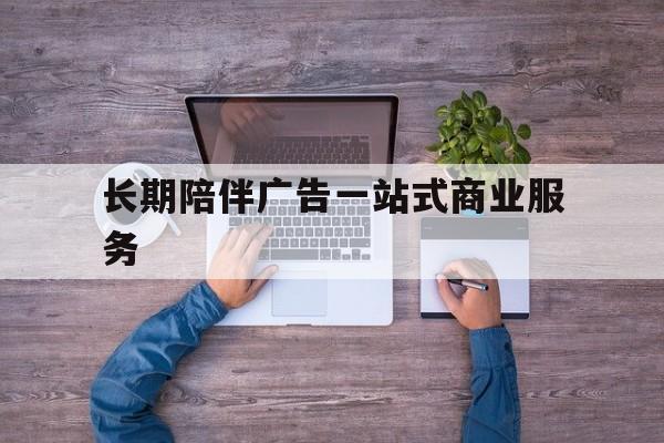 保定市长期陪伴广告一站式商业服务的简单介绍