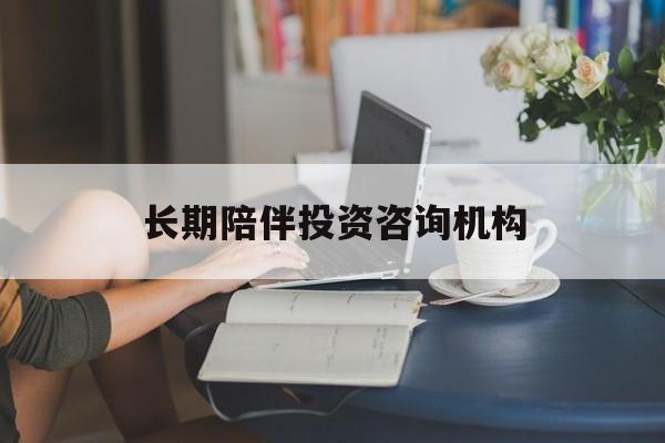 保定市包含长期陪伴投资咨询机构的词条